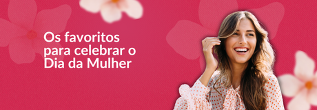 Os favoritos para celebrar o Dia da Mulher